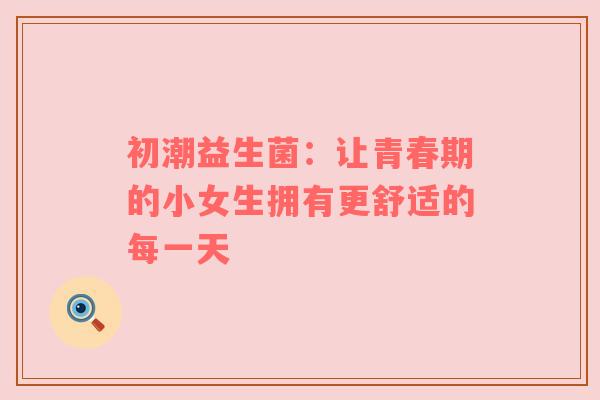 初潮益生菌：让青春期的小女生拥有更舒适的每一天