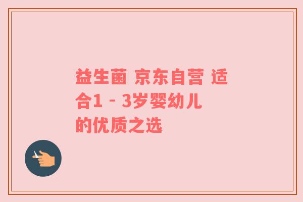 益生菌 京东自营 适合1 - 3岁婴幼儿的优质之选