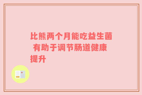 比熊两个月能吃益生菌 有助于调节肠道健康提升