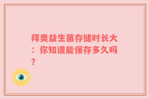 拜奥益生菌存储时长大：你知道能保存多久吗？