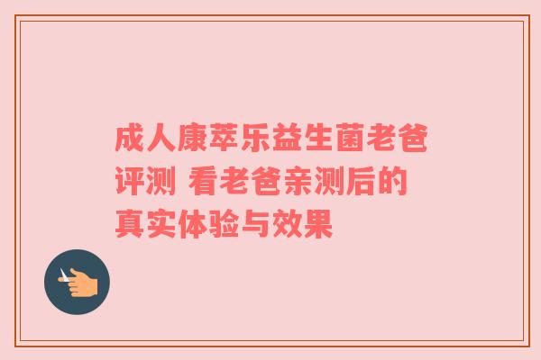 成人康萃乐益生菌老爸评测 看老爸亲测后的真实体验与效果