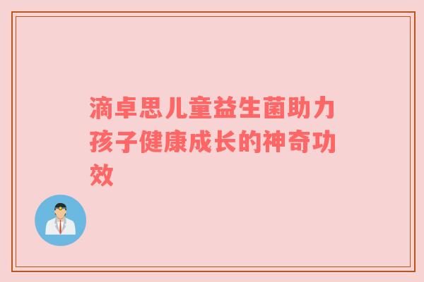 滴卓思儿童益生菌助力孩子健康成长的神奇功效