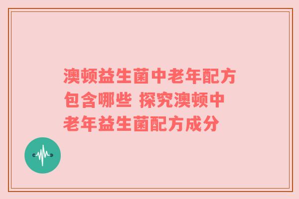 澳顿益生菌中老年配方包含哪些 探究澳顿中老年益生菌配方成分