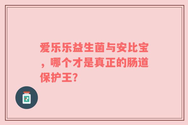 爱乐乐益生菌与安比宝，哪个才是真正的肠道保护王？