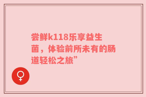 尝鲜k118乐享益生菌，体验前所未有的肠道轻松之旅”