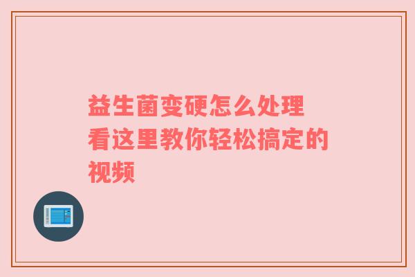 益生菌变硬怎么处理 看这里教你轻松搞定的视频
