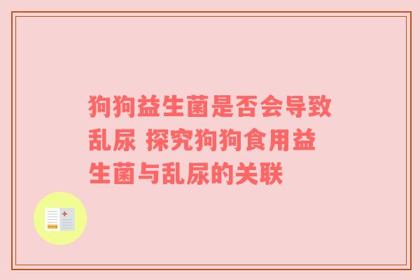 狗狗益生菌是否会导致乱尿 探究狗狗食用益生菌与乱尿的关联