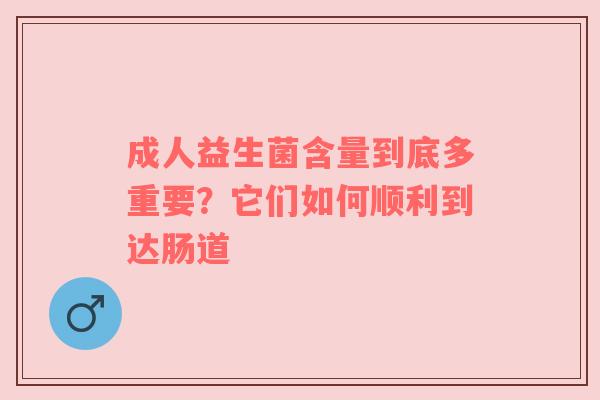 成人益生菌含量到底多重要？它们如何顺利到达肠道