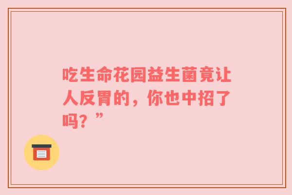 吃生命花园益生菌竟让人反胃的，你也中招了吗？”