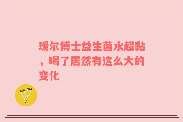 瑷尔博士益生菌水超黏，喝了居然有这么大的变化