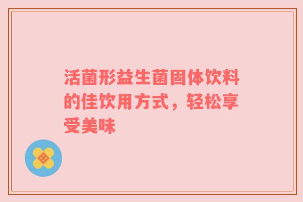 活菌形益生菌固体饮料的佳饮用方式，轻松享受美味