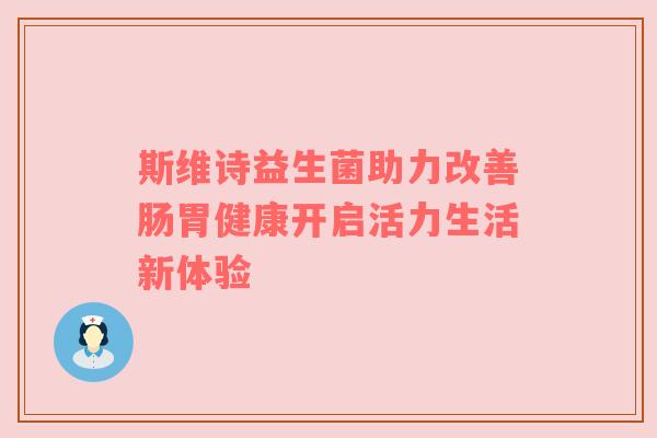 斯维诗益生菌助力改善肠胃健康开启活力生活新体验