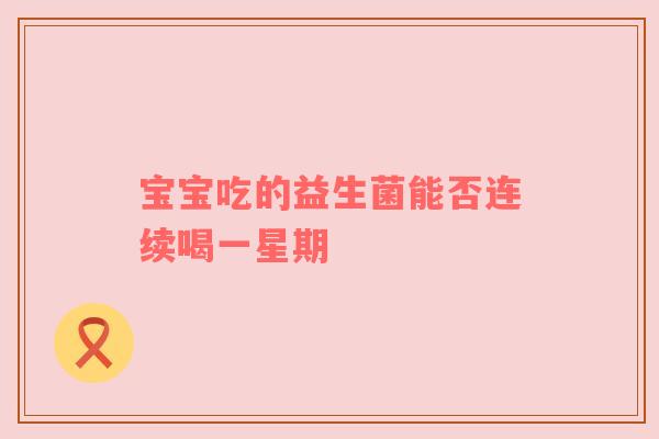 宝宝吃的益生菌能否连续喝一星期