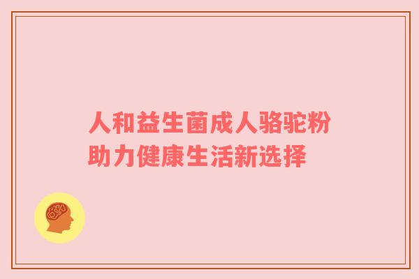 人和益生菌成人骆驼粉助力健康生活新选择