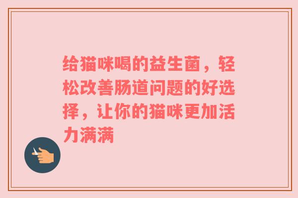 给猫咪喝的益生菌，轻松改善肠道问题的好选择，让你的猫咪更加活力满满