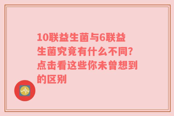 10联益生菌与6联益生菌究竟有什么不同？点击看这些你未曾想到的区别
