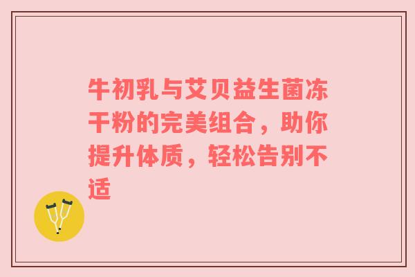 牛初乳与艾贝益生菌冻干粉的完美组合，助你提升体质，轻松告别不适