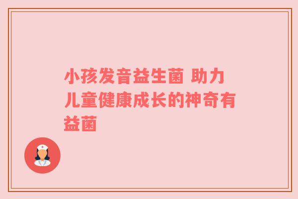 小孩发音益生菌 助力儿童健康成长的神奇有益菌