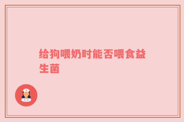 给狗喂奶时能否喂食益生菌