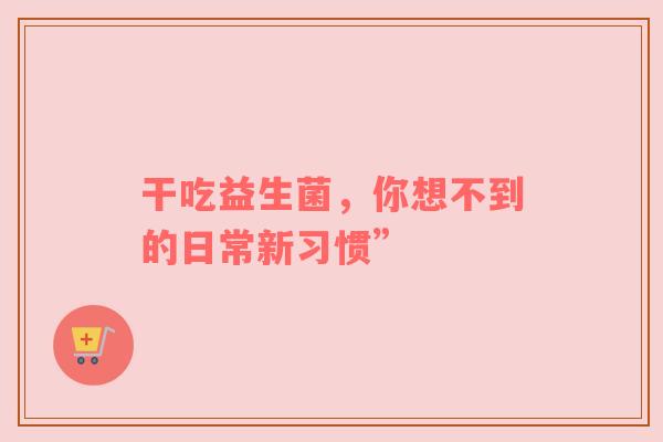 干吃益生菌，你想不到的日常新习惯”