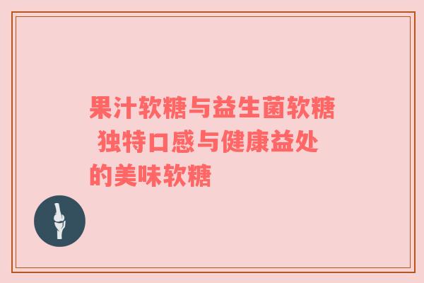 果汁软糖与益生菌软糖 独特口感与健康益处的美味软糖
