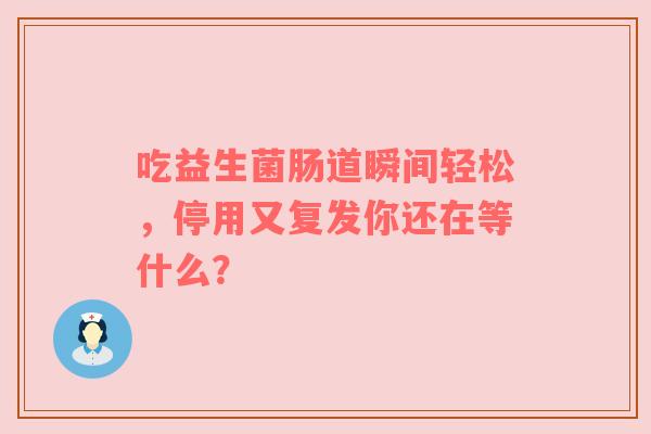 吃益生菌肠道瞬间轻松，停用又复发你还在等什么？