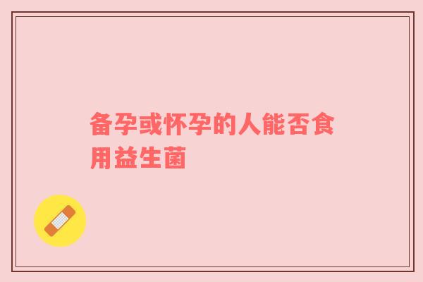 备孕或怀孕的人能否食用益生菌