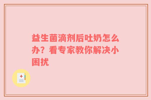 益生菌滴剂后吐奶怎么办？看专家教你解决小困扰