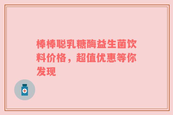 棒棒聪乳糖酶益生菌饮料价格，超值优惠等你发现