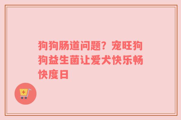 狗狗肠道问题？宠旺狗狗益生菌让爱犬快乐畅快度日