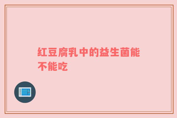 红豆腐乳中的益生菌能不能吃