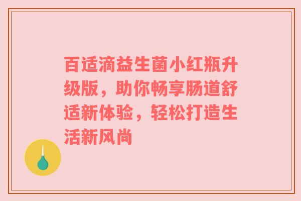 百适滴益生菌小红瓶升级版，助你畅享肠道舒适新体验，轻松打造生活新风尚