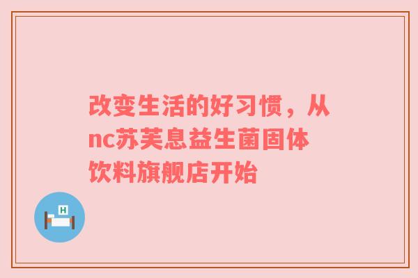 改变生活的好习惯，从nc苏芙息益生菌固体饮料旗舰店开始