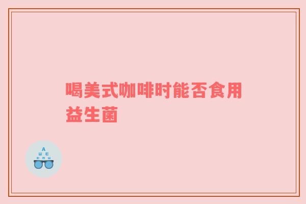 喝美式咖啡时能否食用益生菌