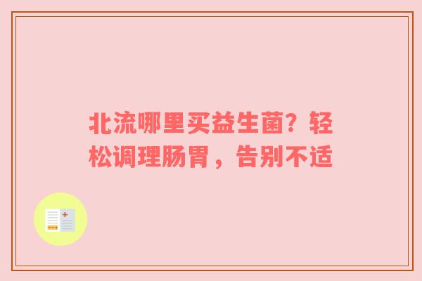 北流哪里买益生菌？轻松调理肠胃，告别不适