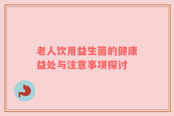 老人饮用益生菌的健康益处与注意事项探讨