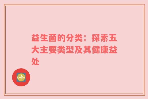 益生菌的分类：探索五大主要类型及其健康益处