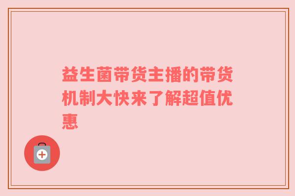 益生菌带货主播的带货机制大快来了解超值优惠