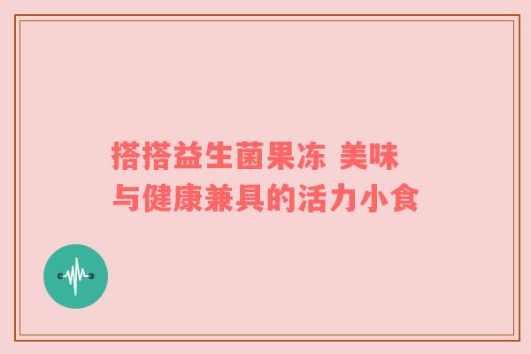 搭搭益生菌果冻 美味与健康兼具的活力小食