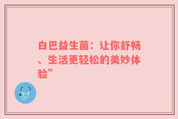 白巴益生菌：让你舒畅、生活更轻松的美妙体验”