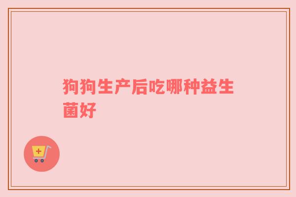 狗狗生产后吃哪种益生菌好
