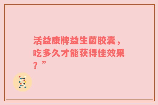 活益康牌益生菌胶囊，吃多久才能获得佳效果？”