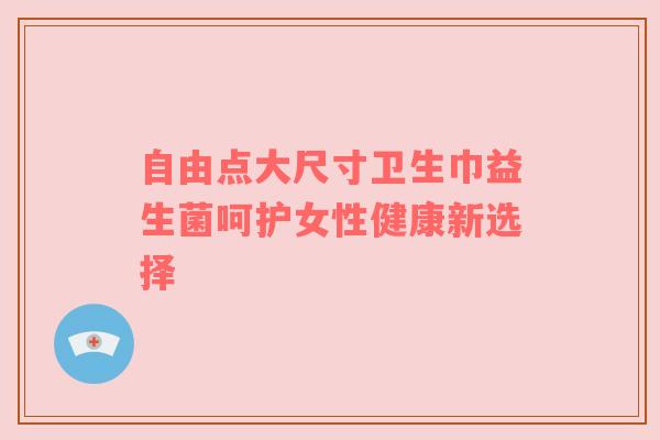 自由点大尺寸卫生巾益生菌呵护女性健康新选择