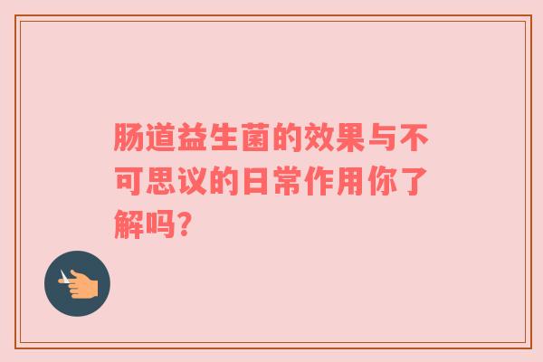 肠道益生菌的效果与不可思议的日常作用你了解吗？