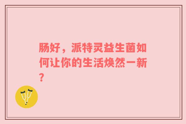 肠好，派特灵益生菌如何让你的生活焕然一新？