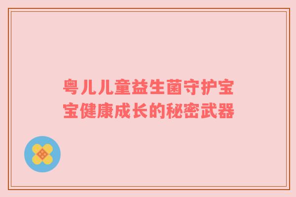 粤儿儿童益生菌守护宝宝健康成长的秘密武器