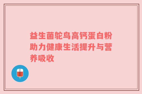 益生菌鸵鸟高钙蛋白粉助力健康生活提升与营养吸收