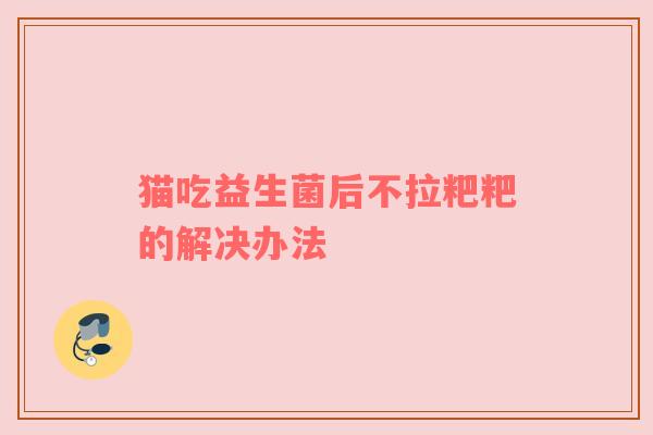 猫吃益生菌后不拉粑粑的解决办法