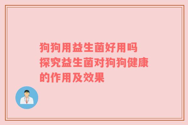 狗狗用益生菌好用吗 探究益生菌对狗狗健康的作用及效果