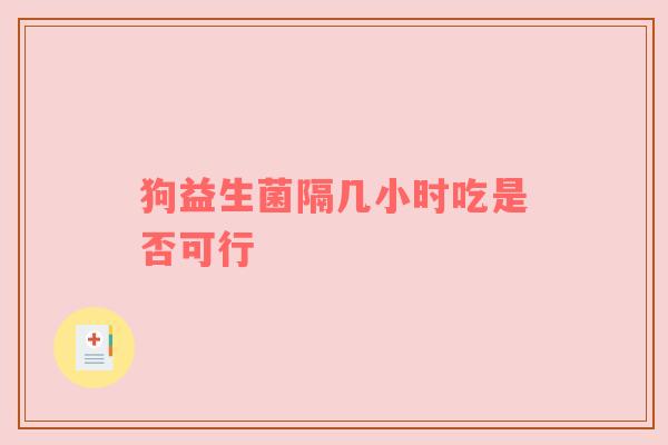 狗益生菌隔几小时吃是否可行